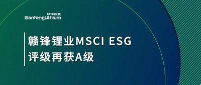 贛鋒鋰業(yè)MSCI ESG評級再獲A級，多項關(guān)鍵指標(biāo)表現(xiàn)突出